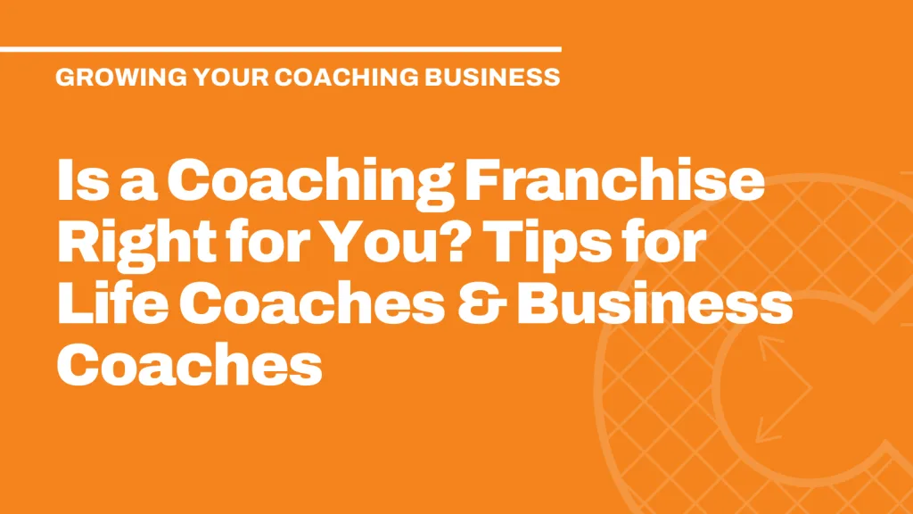 Is a Coaching Franchise Right for You? Tips for Life Coaches & Business Coaches