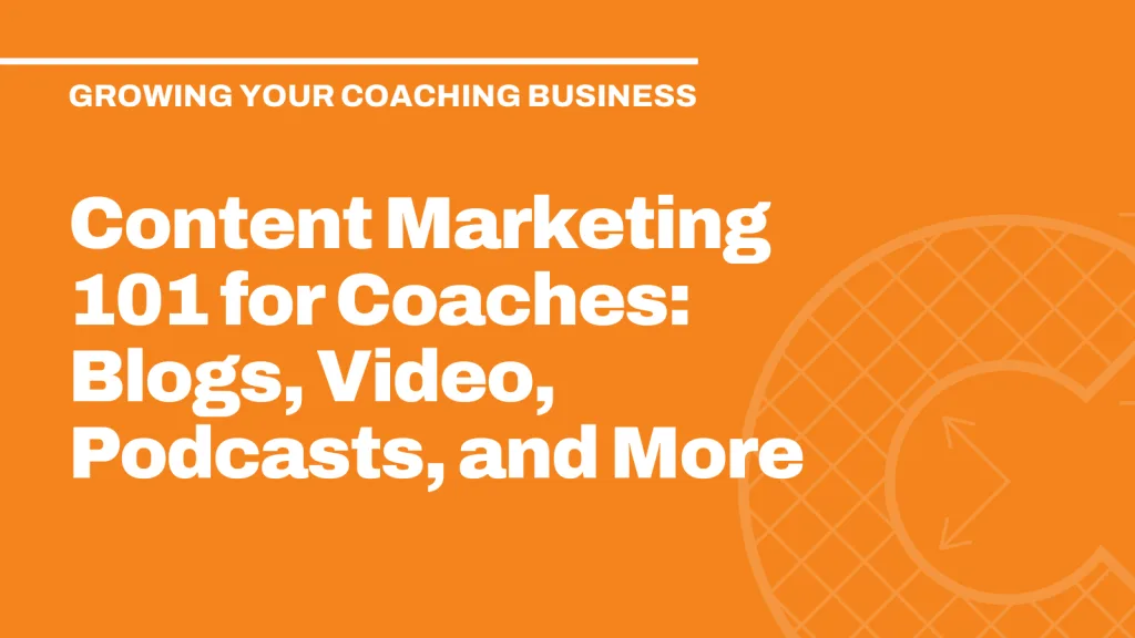 Content Marketing 101 for Coaches: Blogs, Video, Podcasts, and More