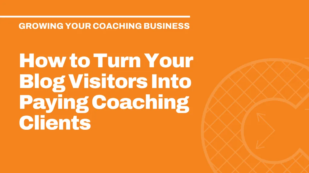 How to Turn Your Blog Visitors Into Paying Coaching Clients