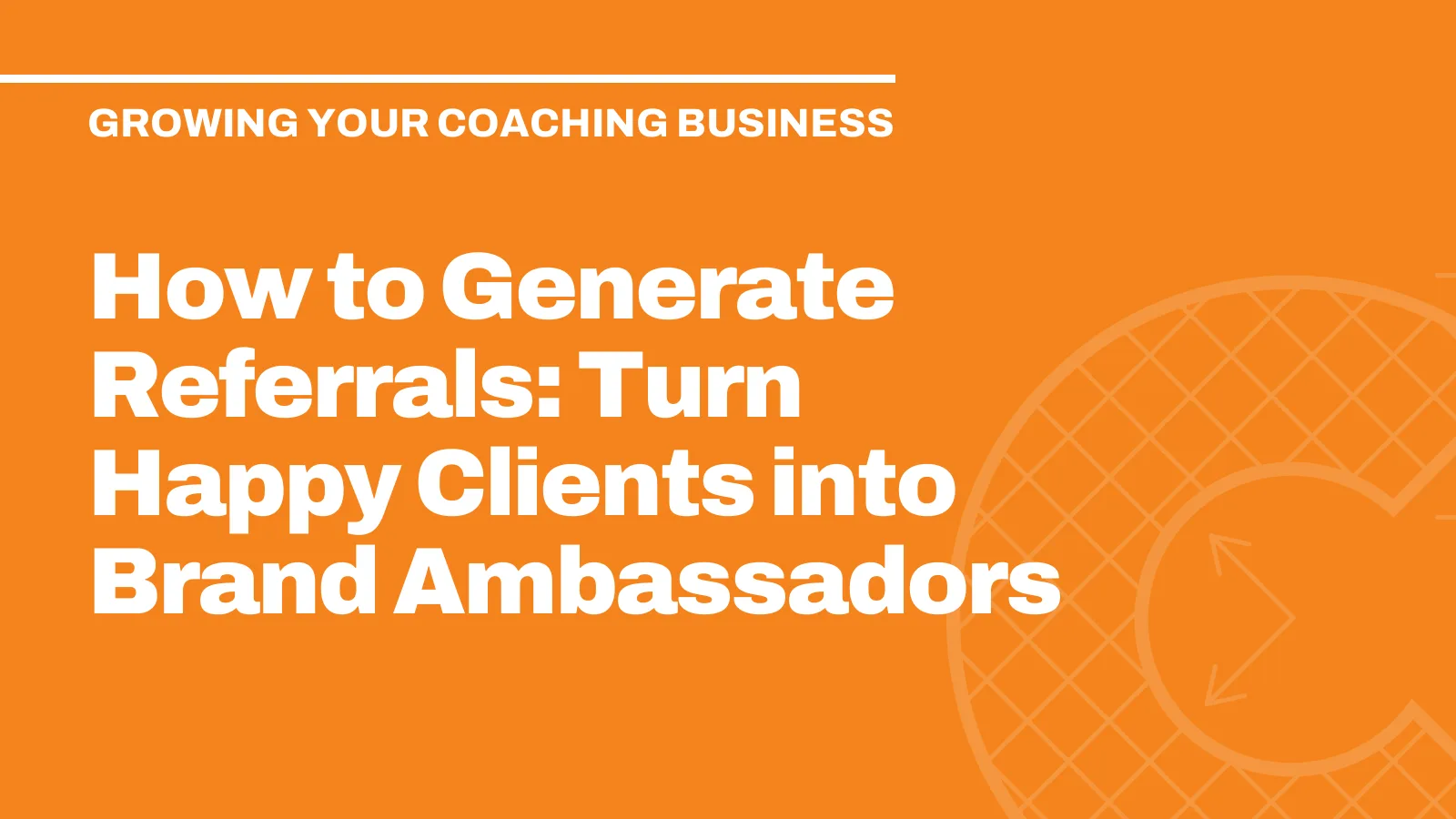 How to Generate Referrals: Turn Happy Clients into Brand Ambassadors