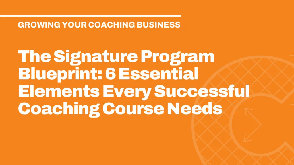 The Signature Program Blueprint: 6 Essential Elements Every Successful Coaching Course Needs