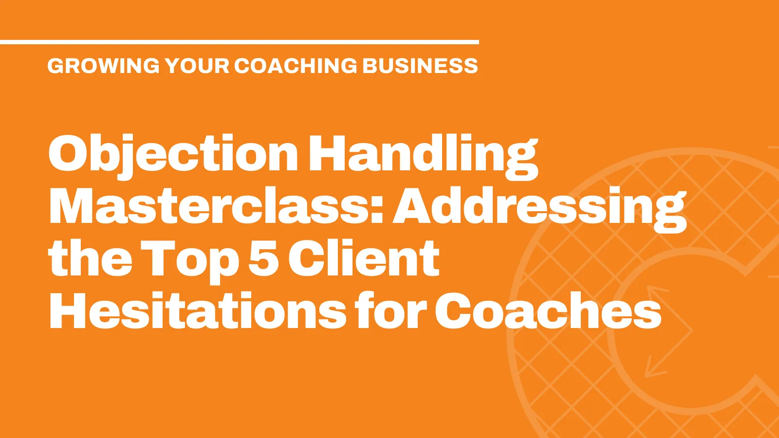Objection Handling Masterclass: Addressing the Top 5 Client Hesitations for Coaches