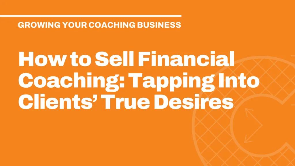 How to Sell Financial Coaching: Tapping Into Clients’ True Desires