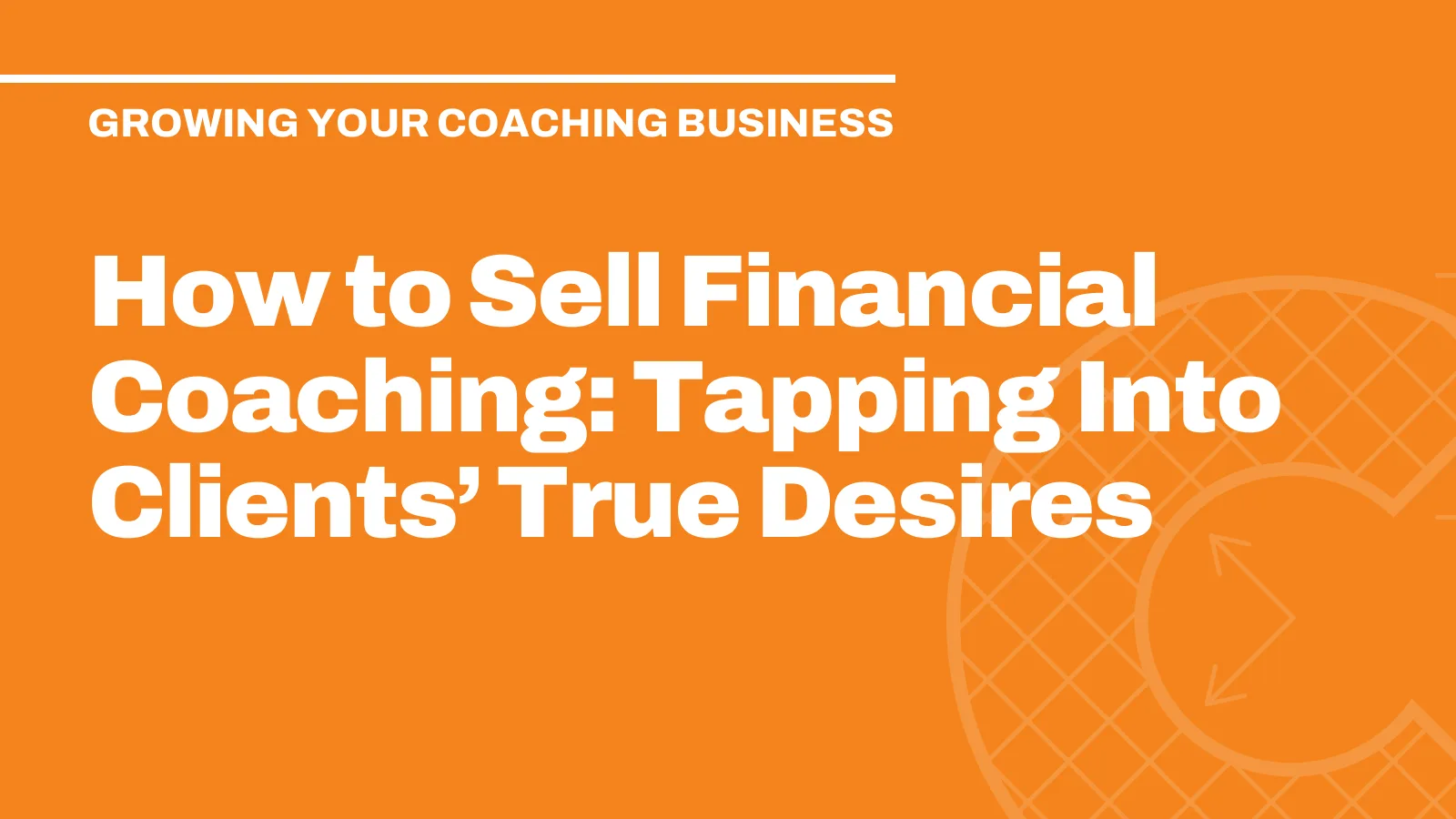How to Sell Financial Coaching: Tapping Into Clients’ True Desires