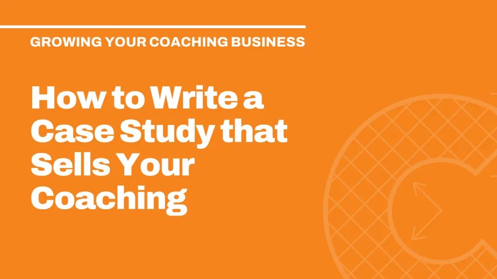 How to Write a Case Study that Sells Your Coaching