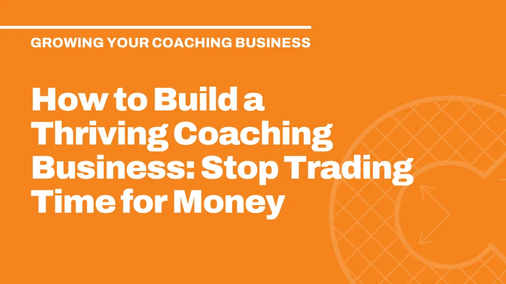 How to Build a Thriving Coaching Business: Stop Trading Time for Money