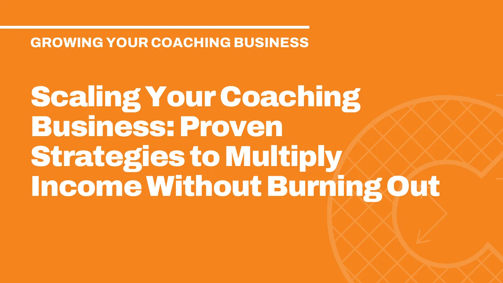 Scaling Your Coaching Business: Proven Strategies to Multiply Income Without Burning Out