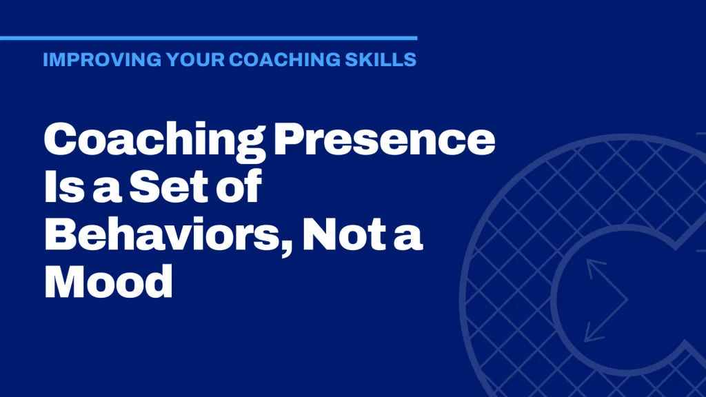 Coaching Presence Is a Set of Behaviors, Not a Mood