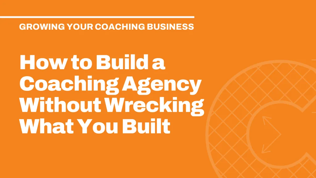 How to Build a Coaching Agency Without Wrecking What You Built
